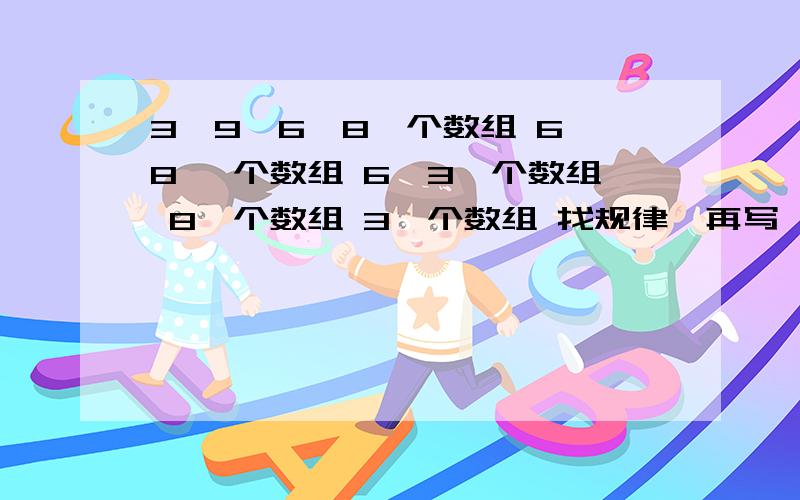 3,9,6,8一个数组 6,8 一个数组 6,3一个数组 8一个数组 3一个数组 找规律,再写一个数组