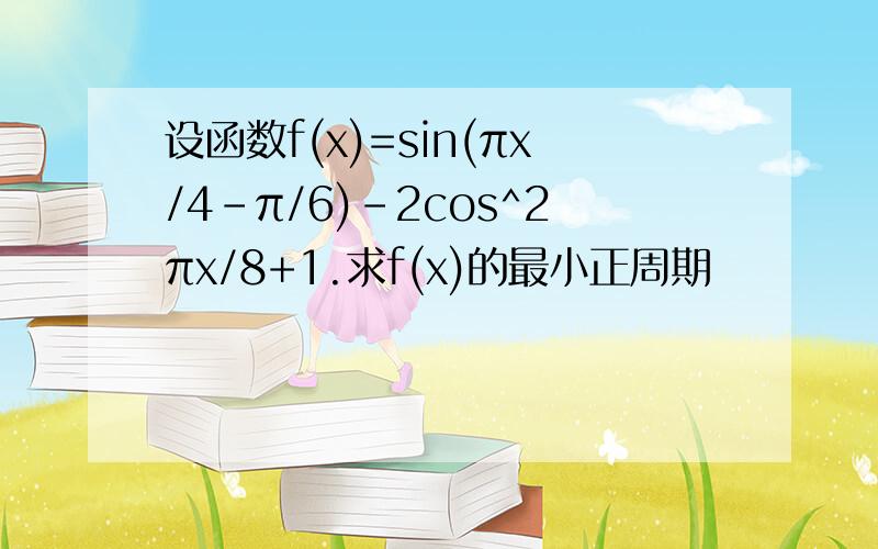 设函数f(x)=sin(πx/4-π/6)-2cos^2πx/8+1.求f(x)的最小正周期