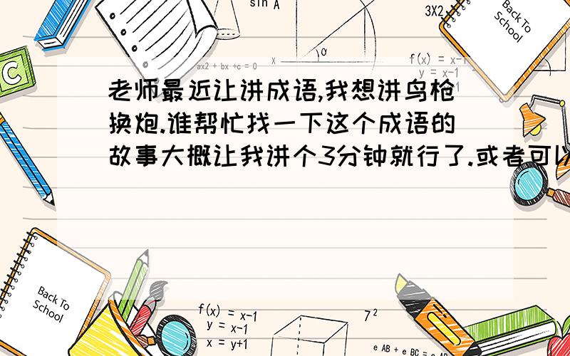 老师最近让讲成语,我想讲鸟枪换炮.谁帮忙找一下这个成语的故事大概让我讲个3分钟就行了.或者可以给我其他好的建议,一定要是