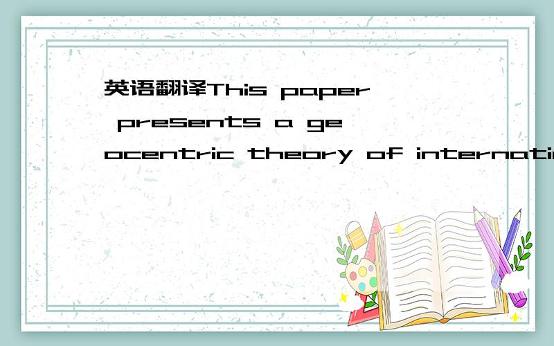 英语翻译This paper presents a geocentric theory of international