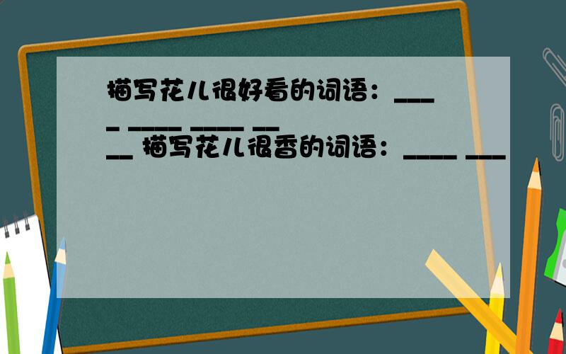 描写花儿很好看的词语：____ ____ ____ ____ 描写花儿很香的词语：____ ___