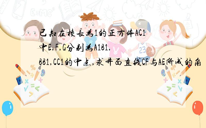 已知在棱长为1的正方体AC1中E,F,G分别为A1B1,BB1,CC1的中点,求异面直线CF与AE所成的角