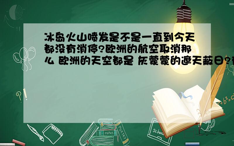 冰岛火山喷发是不是一直到今天都没有消停?欧洲的航空取消那么 欧洲的天空都是 灰蒙蒙的遮天蔽日?有那么夸张么?