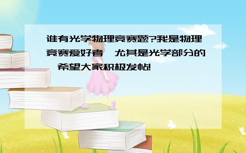 谁有光学物理竞赛题?我是物理竞赛爱好者,尤其是光学部分的,希望大家积极发帖!