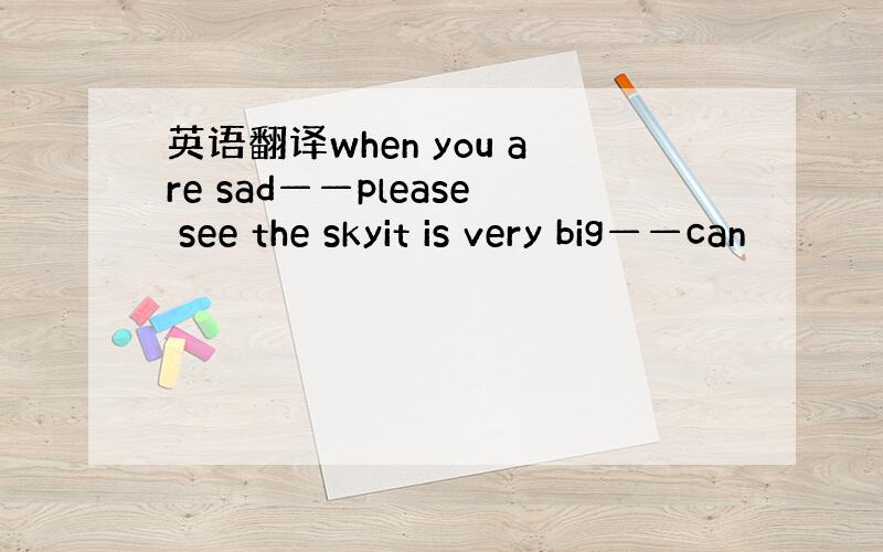 英语翻译when you are sad——please see the skyit is very big——can