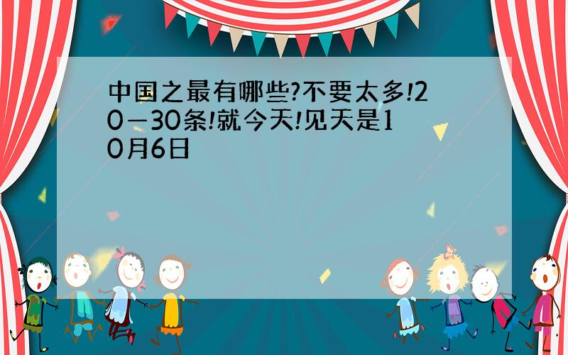 中国之最有哪些?不要太多!20—30条!就今天!见天是10月6日