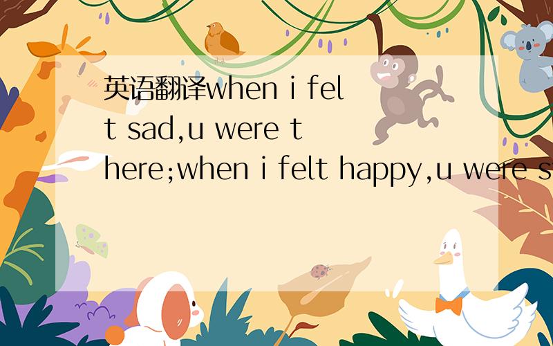 英语翻译when i felt sad,u were there;when i felt happy,u were st