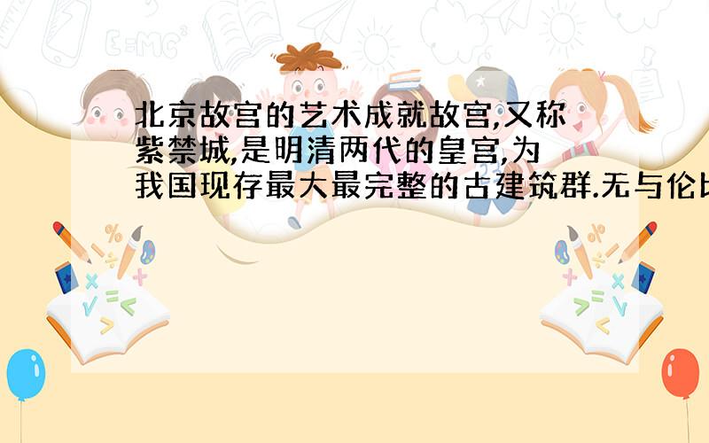 北京故宫的艺术成就故宫,又称紫禁城,是明清两代的皇宫,为我国现存最大最完整的古建筑群.无与伦比的古代建筑杰作紫禁城占地7