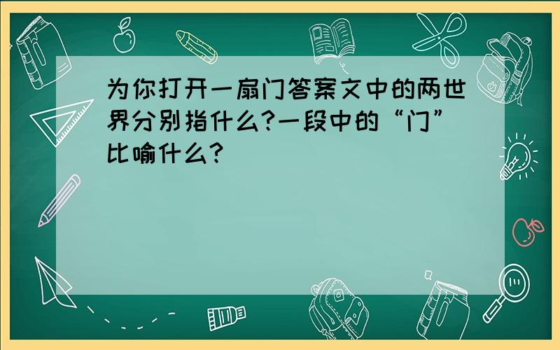 为你打开一扇门答案文中的两世界分别指什么?一段中的“门”比喻什么?