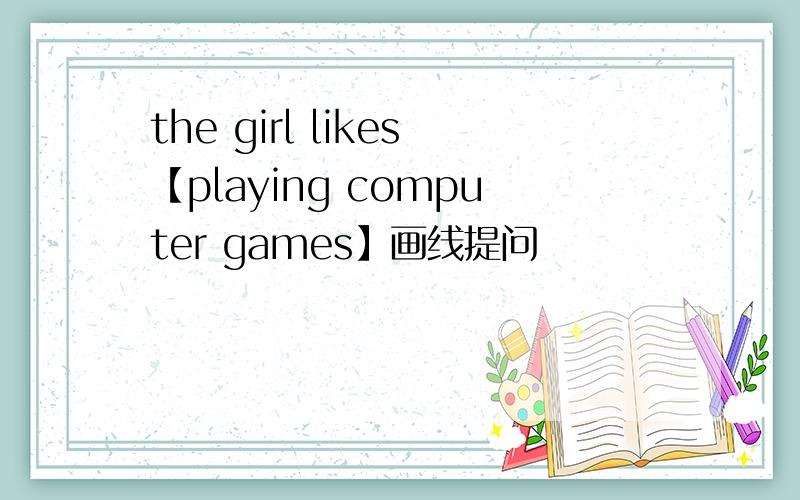 the girl likes【playing computer games】画线提问