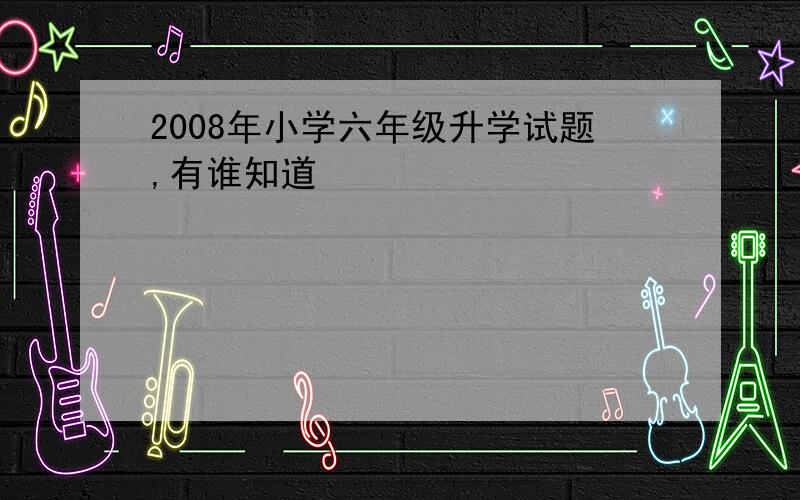 2008年小学六年级升学试题,有谁知道