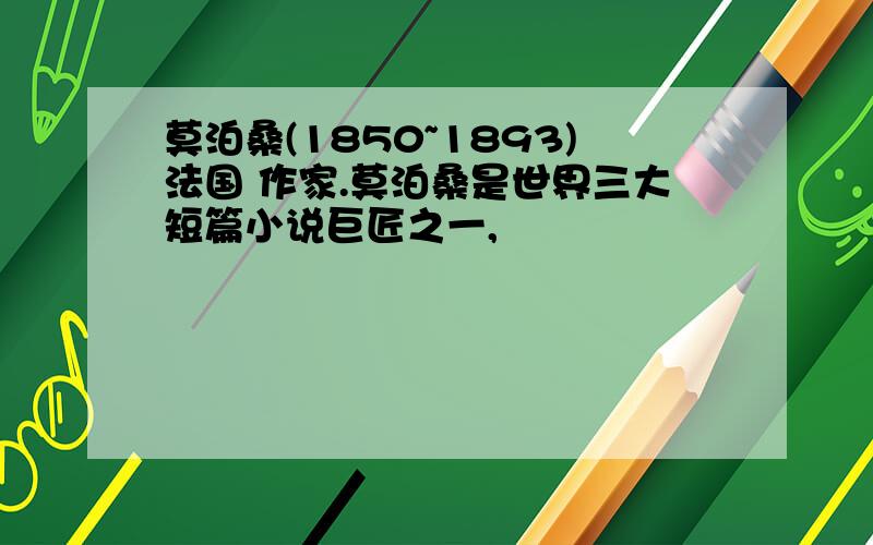 莫泊桑(1850~1893)法国 作家.莫泊桑是世界三大短篇小说巨匠之一,