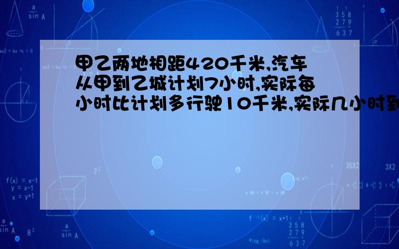 甲乙两地相距420千米,汽车从甲到乙城计划7小时,实际每小时比计划多行驶10千米,实际几小时到达?