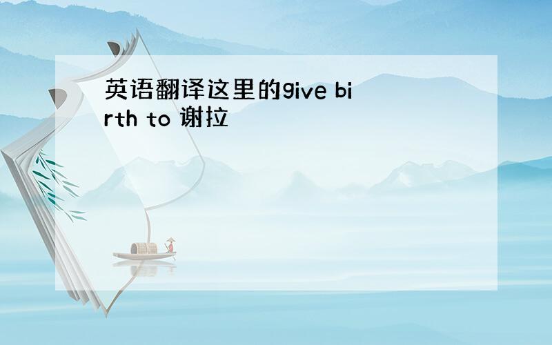 英语翻译这里的give birth to 谢拉