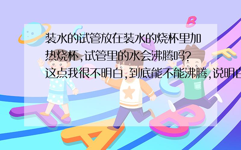 装水的试管放在装水的烧杯里加热烧杯,试管里的水会沸腾吗?这点我很不明白,到底能不能沸腾,说明白点.