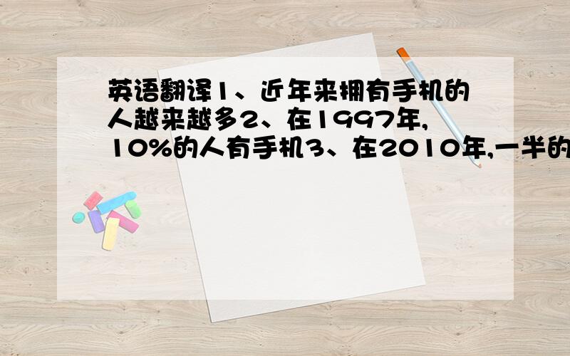 英语翻译1、近年来拥有手机的人越来越多2、在1997年,10%的人有手机3、在2010年,一半的人有手机4、首先,手机制