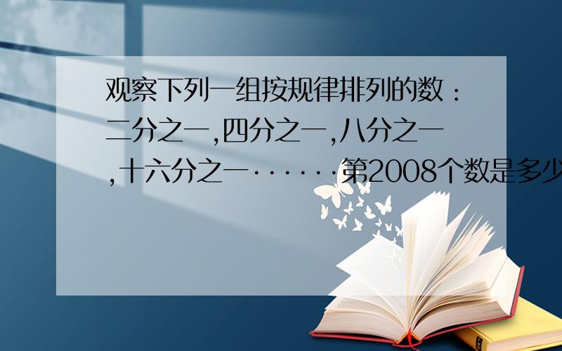 观察下列一组按规律排列的数：二分之一,四分之一,八分之一,十六分之一······第2008个数是多少?