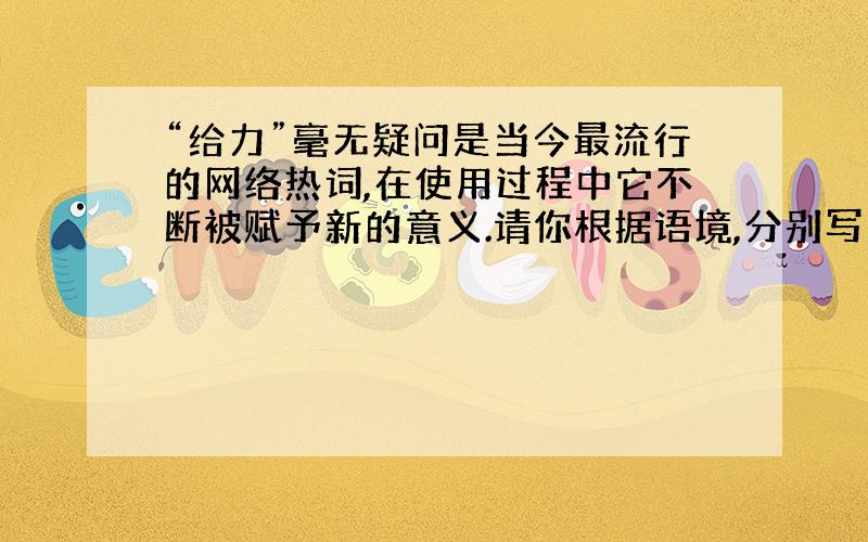 “给力”毫无疑问是当今最流行的网络热词,在使用过程中它不断被赋予新的意义.请你根据语境,分别写出