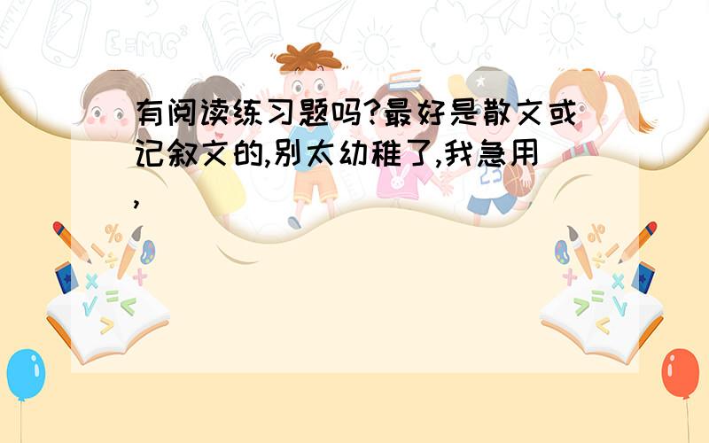 有阅读练习题吗?最好是散文或记叙文的,别太幼稚了,我急用,