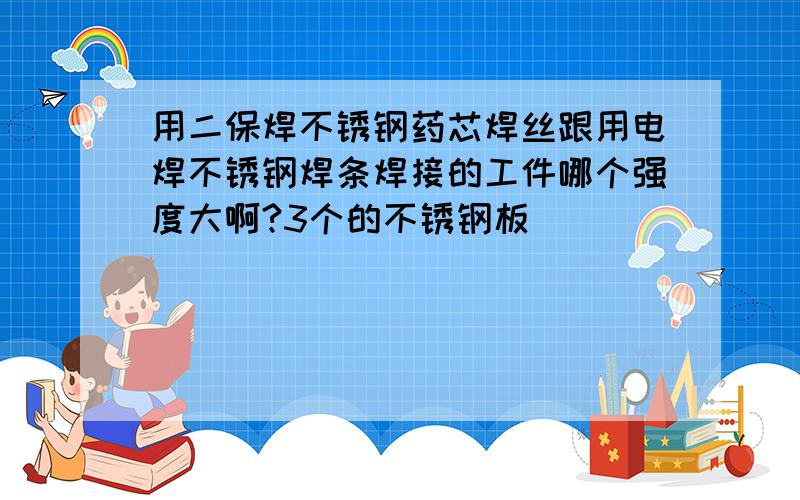 用二保焊不锈钢药芯焊丝跟用电焊不锈钢焊条焊接的工件哪个强度大啊?3个的不锈钢板