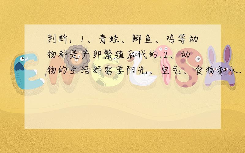 判断：1、青蛙、鲫鱼、鸡等动物都是产卵繁殖后代的.2、动物的生活都需要阳光、空气、食物和水.