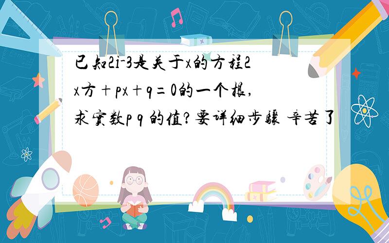 已知2i-3是关于x的方程2x方+px+q=0的一个根,求实数p q 的值?要详细步骤 辛苦了