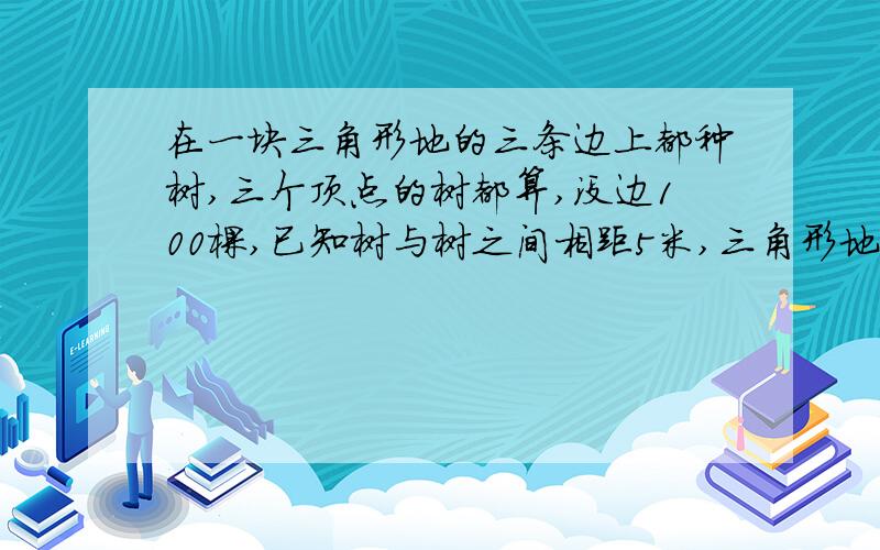 在一块三角形地的三条边上都种树,三个顶点的树都算,没边100棵,已知树与树之间相距5米,三角形地的周长是