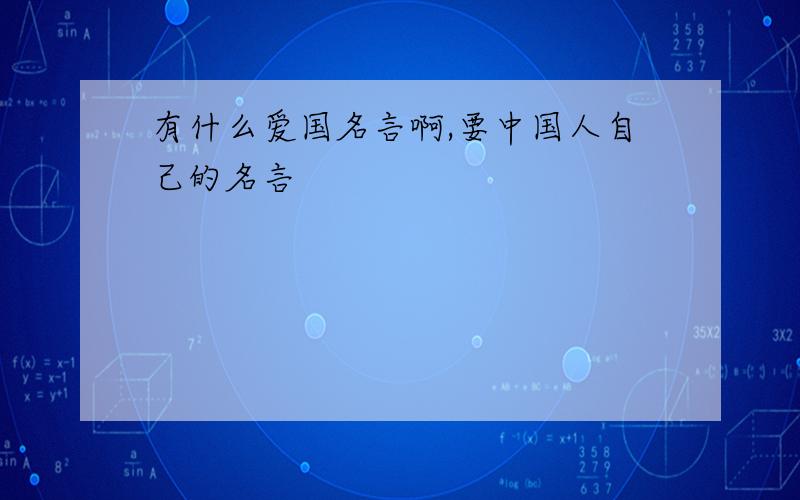 有什么爱国名言啊,要中国人自己的名言