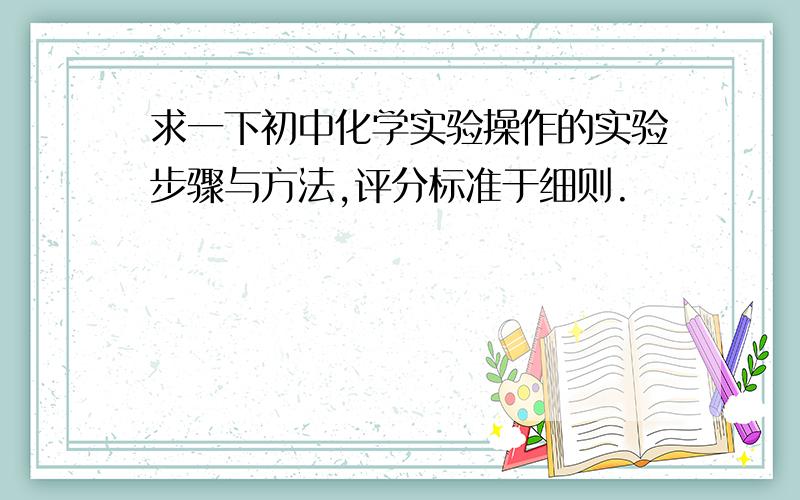 求一下初中化学实验操作的实验步骤与方法,评分标准于细则.