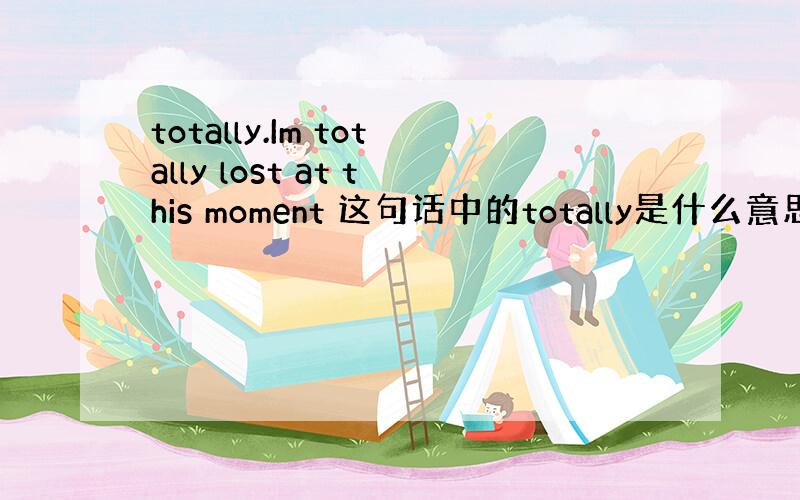 totally.Im totally lost at this moment 这句话中的totally是什么意思?太奇怪