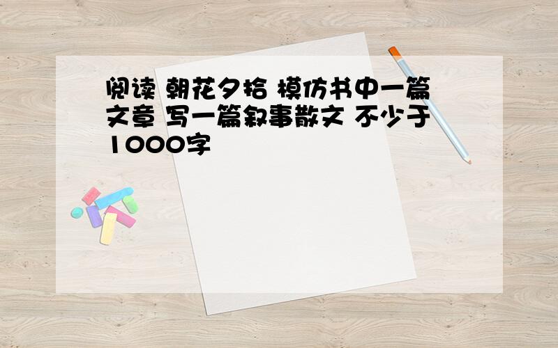 阅读 朝花夕拾 模仿书中一篇文章 写一篇叙事散文 不少于1000字