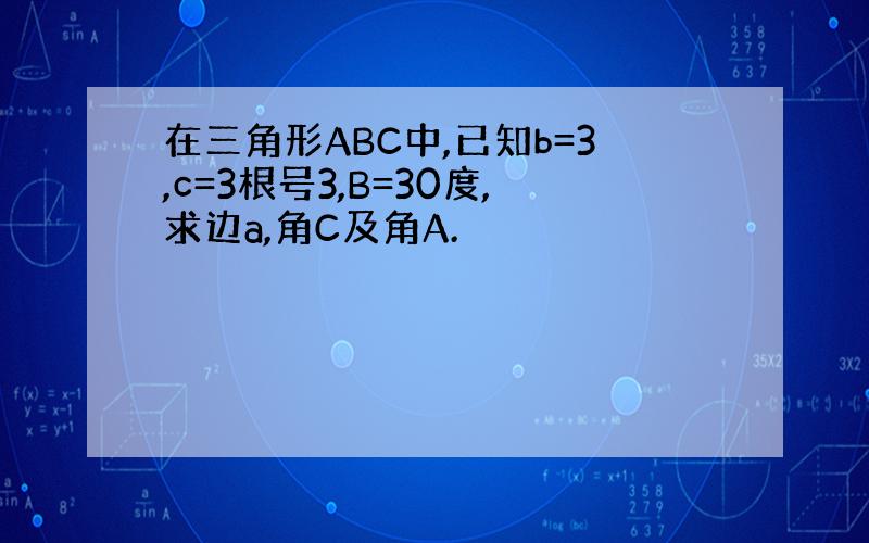 在三角形ABC中,已知b=3,c=3根号3,B=30度,求边a,角C及角A.