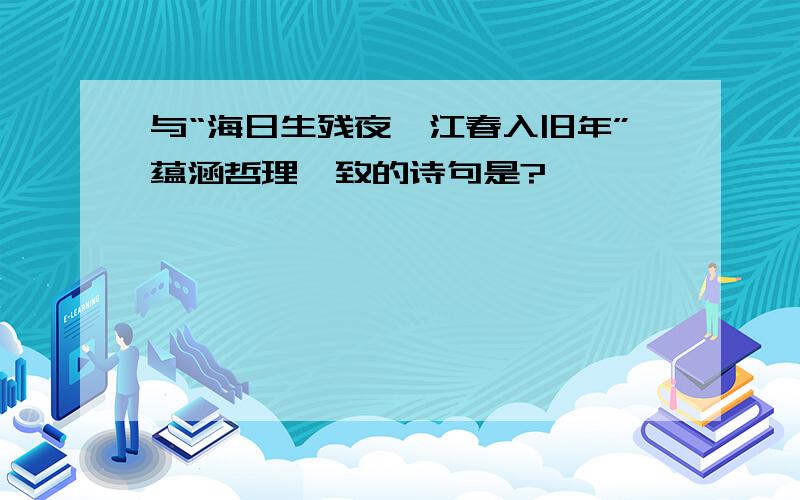 与“海日生残夜,江春入旧年”蕴涵哲理一致的诗句是?