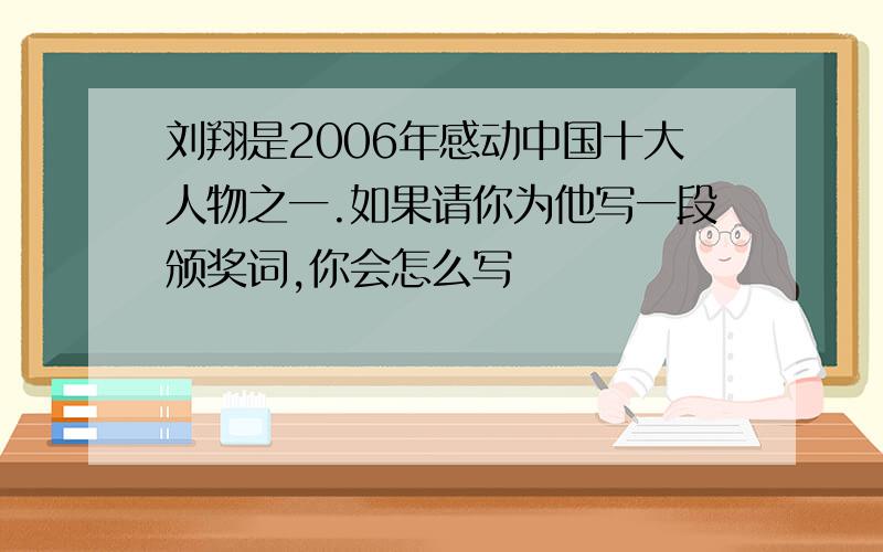 刘翔是2006年感动中国十大人物之一.如果请你为他写一段颁奖词,你会怎么写