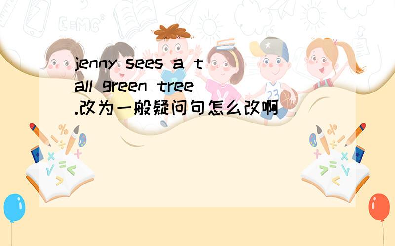 jenny sees a tall green tree.改为一般疑问句怎么改啊