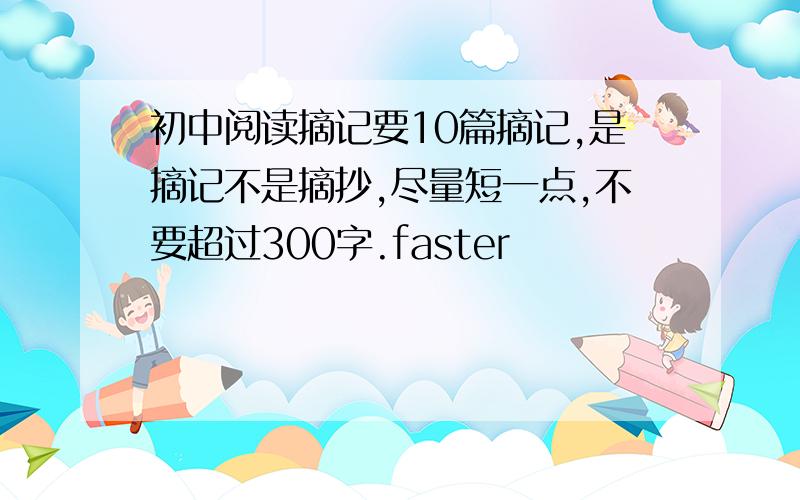 初中阅读摘记要10篇摘记,是摘记不是摘抄,尽量短一点,不要超过300字.faster