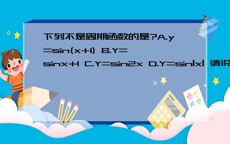 下列不是周期函数的是?A.y=sin(x+1) B.Y=sinx+1 C.Y=sin2x D.Y=sin|x| 请说明原