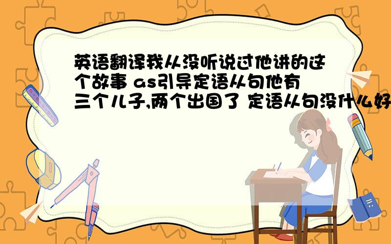 英语翻译我从没听说过他讲的这个故事 as引导定语从句他有三个儿子,两个出国了 定语从句没什么好担心的 定语从句