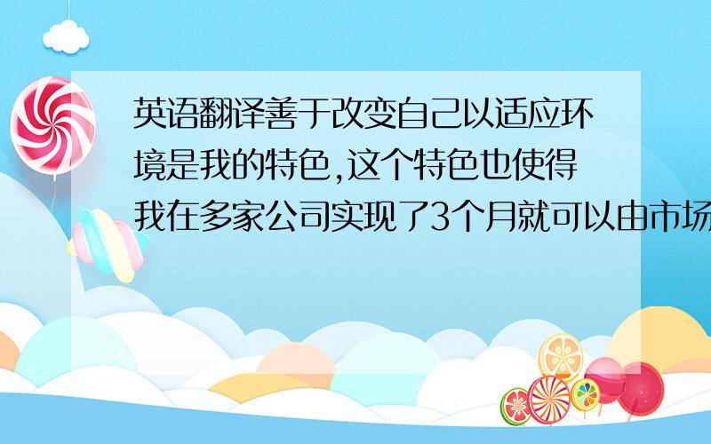 英语翻译善于改变自己以适应环境是我的特色,这个特色也使得我在多家公司实现了3个月就可以由市场到技术相兼容的工作模式.在这