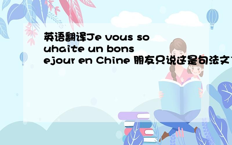 英语翻译Je vous souhaite un bonsejour en Chine 朋友只说这是句法文`不告诉我意思1