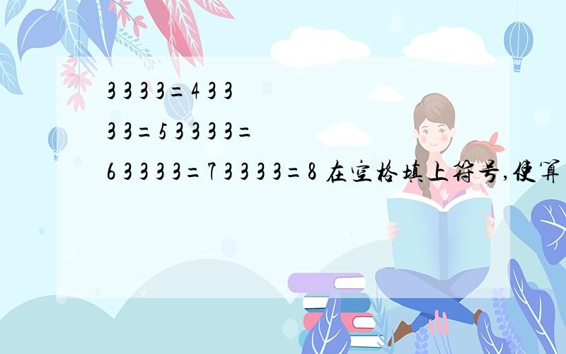 3 3 3 3=4 3 3 3 3=5 3 3 3 3=6 3 3 3 3=7 3 3 3 3=8 在空格填上符号,使算