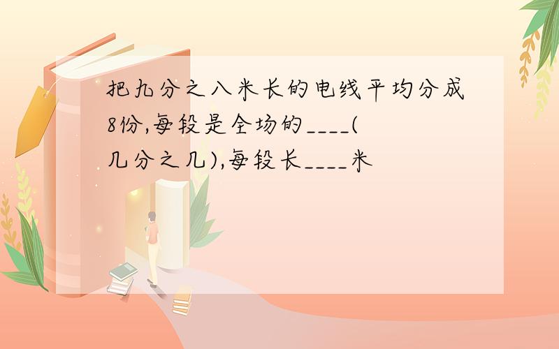 把九分之八米长的电线平均分成8份,每段是全场的____(几分之几),每段长____米