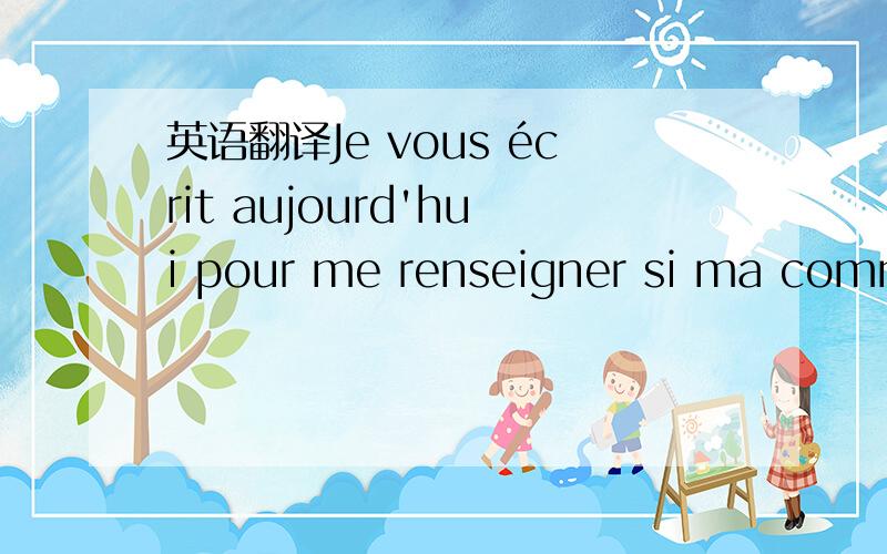 英语翻译Je vous écrit aujourd'hui pour me renseigner si ma comma