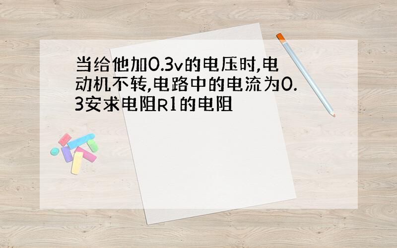 当给他加0.3v的电压时,电动机不转,电路中的电流为0.3安求电阻R1的电阻