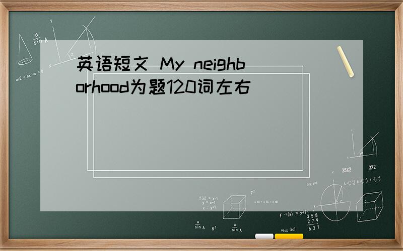 英语短文 My neighborhood为题120词左右