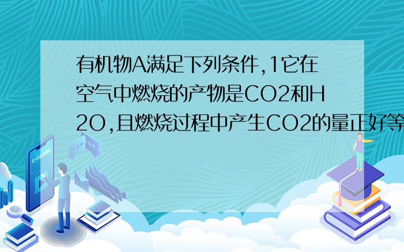 有机物A满足下列条件,1它在空气中燃烧的产物是CO2和H2O,且燃烧过程中产生CO2的量正好等于消耗O2的量