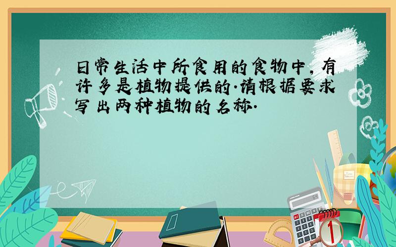 日常生活中所食用的食物中,有许多是植物提供的.请根据要求写出两种植物的名称.