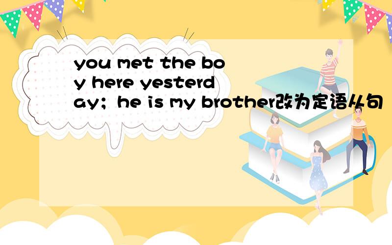 you met the boy here yesterday；he is my brother改为定语从句