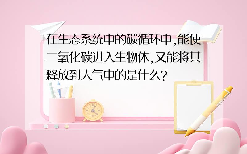 在生态系统中的碳循环中,能使二氧化碳进入生物体,又能将其释放到大气中的是什么?