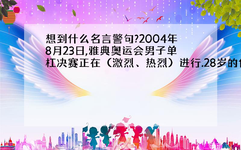 想到什么名言警句?2004年8月23日,雅典奥运会男子单杠决赛正在（激烈、热烈）进行.28岁的俄罗斯名将涅莫夫第三个出场